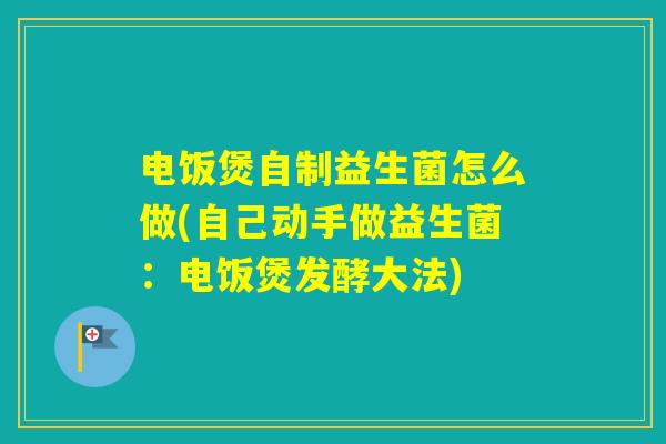 电饭煲自制益生菌怎么做(自己动手做益生菌：电饭煲发酵大法)