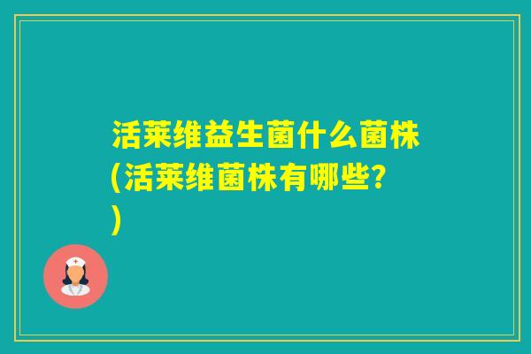 活莱维益生菌什么菌株(活莱维菌株有哪些？)