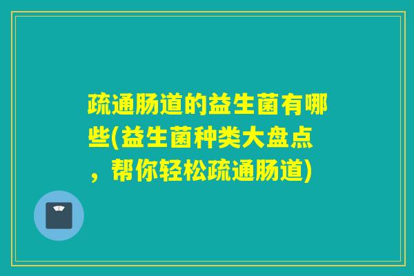 疏通肠道的益生菌有哪些(益生菌种类大盘点，帮你轻松疏通肠道)