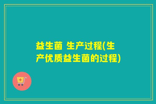 益生菌 生产过程(生产优质益生菌的过程)