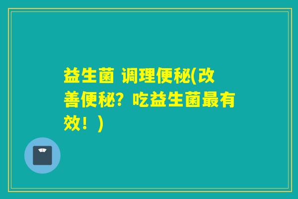 益生菌 调理(改善？吃益生菌有效！)