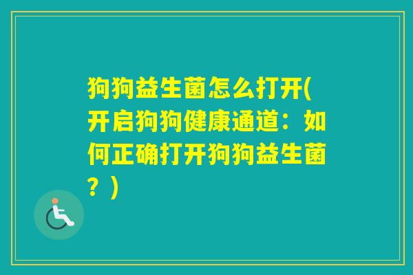 狗狗益生菌怎么打开(开启狗狗健康通道：如何正确打开狗狗益生菌？)