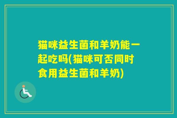 猫咪益生菌和羊奶能一起吃吗(猫咪可否同时食用益生菌和羊奶)