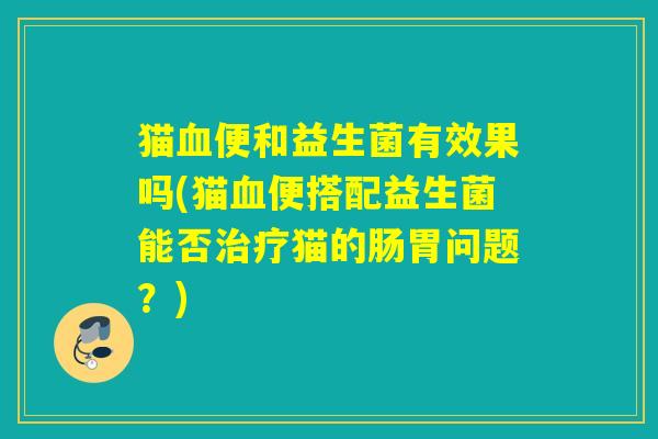 猫便和益生菌有效果吗(猫便搭配益生菌能否猫的肠胃问题？)
