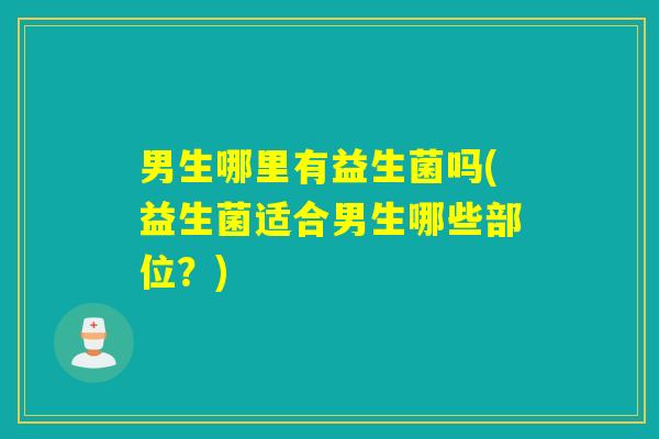 男生哪里有益生菌吗(益生菌适合男生哪些部位？)