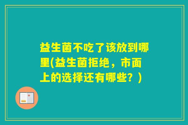 益生菌不吃了该放到哪里(益生菌拒绝，市面上的选择还有哪些？)