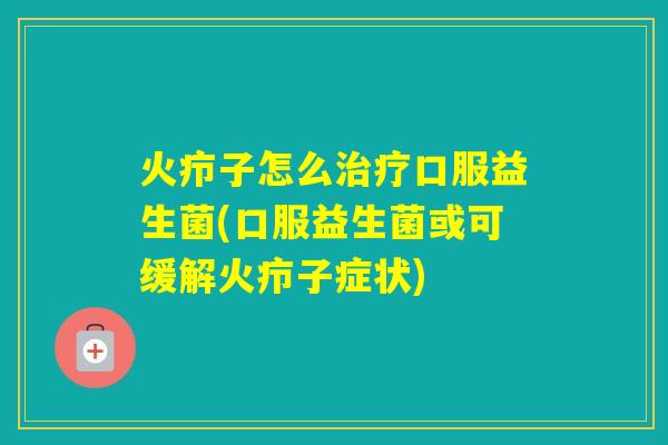 火疖子怎么口服益生菌(口服益生菌或可缓解火疖子症状) 火疖子怎么口服益生菌(口服益生菌或可缓解火疖子症状)