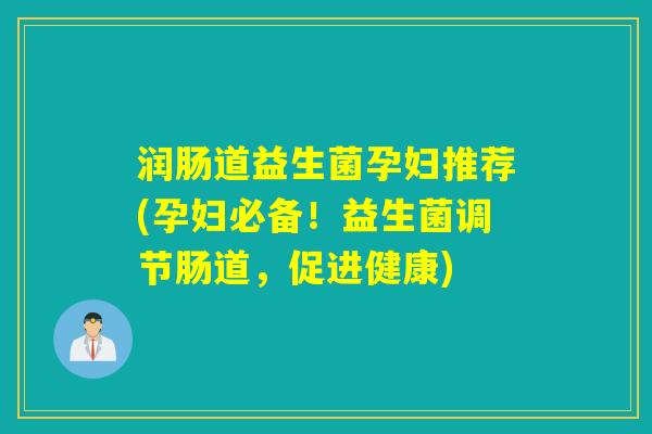 润肠道益生菌孕妇推荐(孕妇必备！益生菌调节肠道，促进健康)