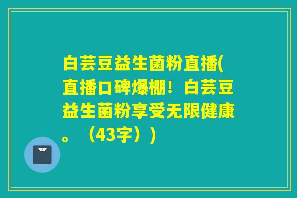 白芸豆益生菌粉直播(直播口碑爆棚！白芸豆益生菌粉享受无限健康。（43字）)