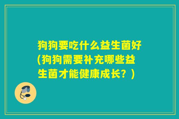 狗狗要吃什么益生菌好(狗狗需要补充哪些益生菌才能健康成长？)