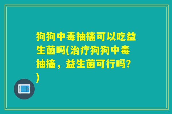 狗狗中毒抽搐可以吃益生菌吗(狗狗中毒抽搐，益生菌可行吗？)