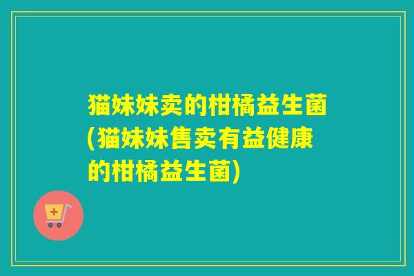 猫妹妹卖的柑橘益生菌(猫妹妹售卖有益健康的柑橘益生菌)