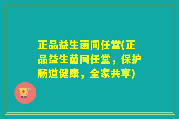 正品益生菌同任堂(正品益生菌同任堂，保护肠道健康，全家共享)