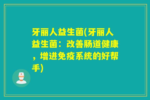 牙丽人益生菌(牙丽人益生菌：改善肠道健康，增进系统的好帮手)