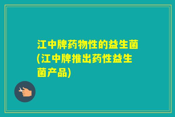 江中牌性的益生菌(江中牌推出益生菌产品)