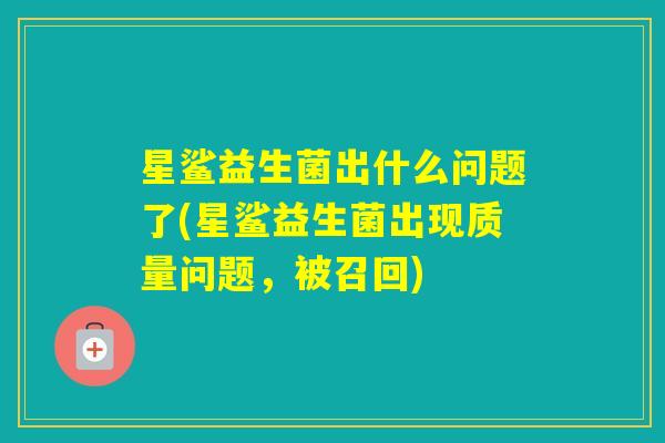 星鲨益生菌出什么问题了(星鲨益生菌出现质量问题，被召回)