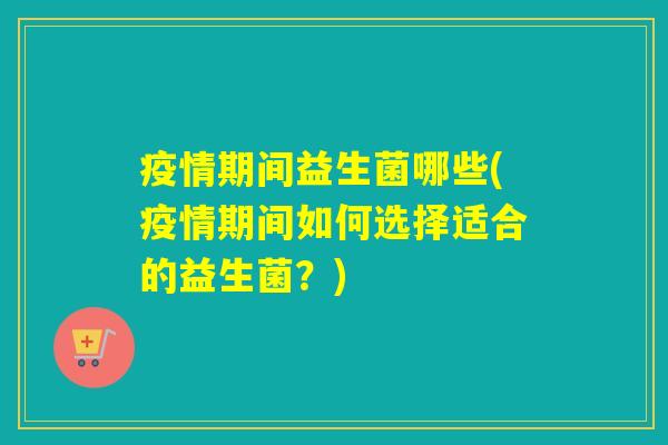 疫情期间益生菌哪些(疫情期间如何选择适合的益生菌？)