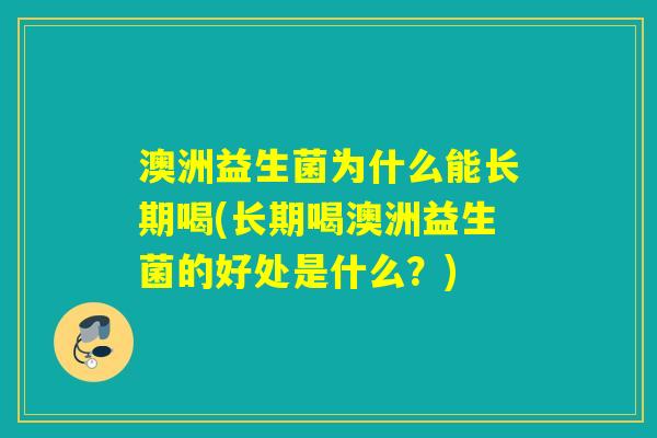 澳洲益生菌为什么能长期喝(长期喝澳洲益生菌的好处是什么？)
