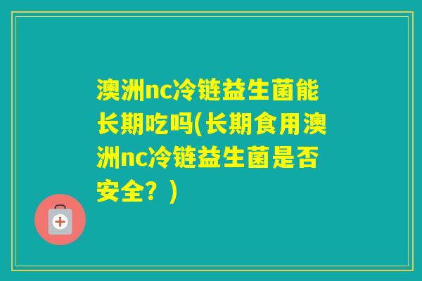澳洲nc冷链益生菌能长期吃吗(长期食用澳洲nc冷链益生菌是否安全？)