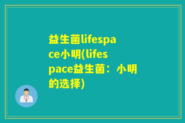 益生菌lifespace小明(lifespace益生菌：小明的选择)