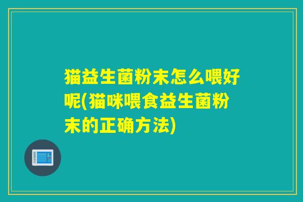 猫益生菌粉末怎么喂好呢(猫咪喂食益生菌粉末的正确方法)