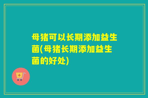 母猪可以长期添加益生菌(母猪长期添加益生菌的好处)