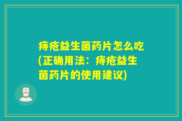 痔疮益生菌药片怎么吃(正确用法：痔疮益生菌药片的使用建议)