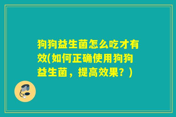狗狗益生菌怎么吃才有效(如何正确使用狗狗益生菌，提高效果？)