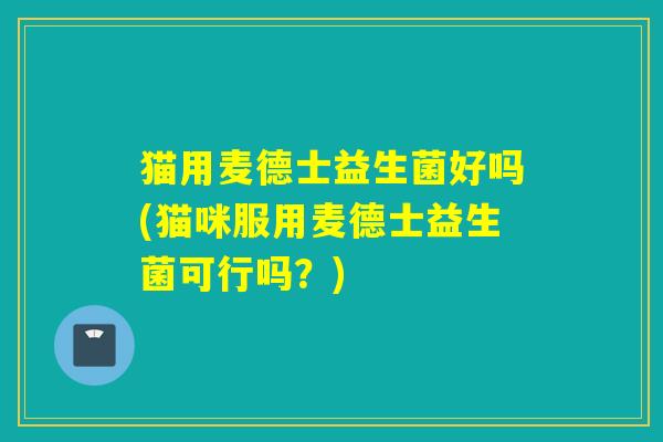 猫用麦德士益生菌好吗(猫咪服用麦德士益生菌可行吗？)
