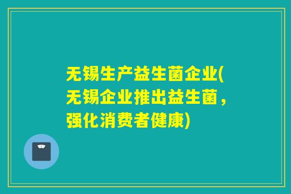 无锡生产益生菌企业(无锡企业推出益生菌，强化消费者健康)