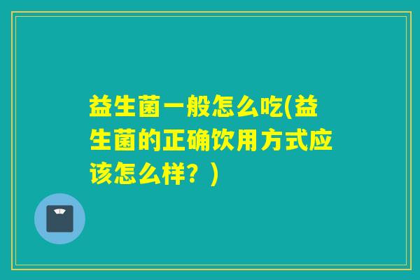 益生菌一般怎么吃(益生菌的正确饮用方式应该怎么样？)
