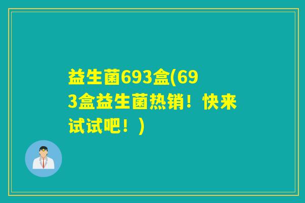 益生菌693盒(693盒益生菌热销！快来试试吧！)