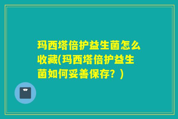 玛西塔倍护益生菌怎么收藏(玛西塔倍护益生菌如何妥善保存？)