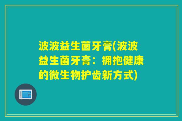 波波益生菌牙膏(波波益生菌牙膏：拥抱健康的微生物护齿新方式)