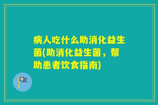 人吃什么助消化益生菌(助消化益生菌，帮助患者饮食指南)