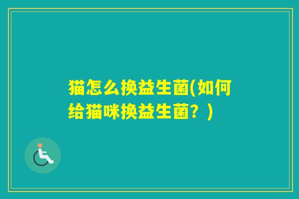 猫怎么换益生菌(如何给猫咪换益生菌？)