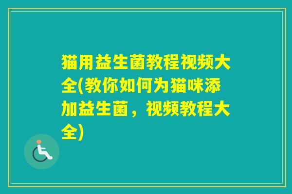 猫用益生菌教程视频大全(教你如何为猫咪添加益生菌，视频教程大全)