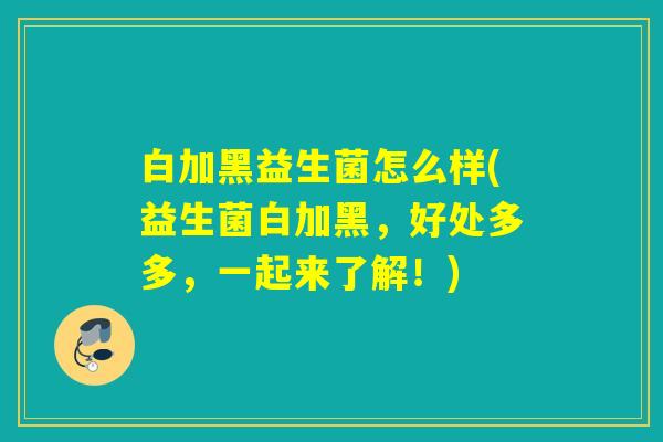 白加黑益生菌怎么样(益生菌白加黑,好处多多,一起来了解!) 白加黑益生菌怎么样(益生菌白加黑,好处多多,一起来了解!)