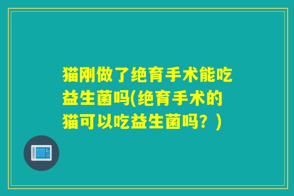 猫刚做了绝育手术能吃益生菌吗(绝育手术的猫可以吃益生菌吗？)