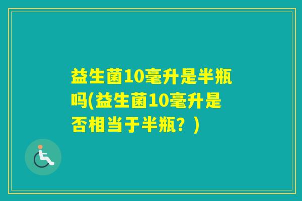 益生菌10毫升是半瓶吗(益生菌10毫升是否相当于半瓶？)