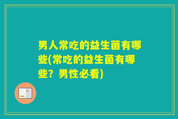 男人常吃的益生菌有哪些(常吃的益生菌有哪些？男性必看)