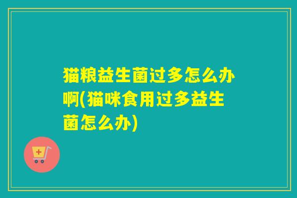 猫粮益生菌过多怎么办啊(猫咪食用过多益生菌怎么办)