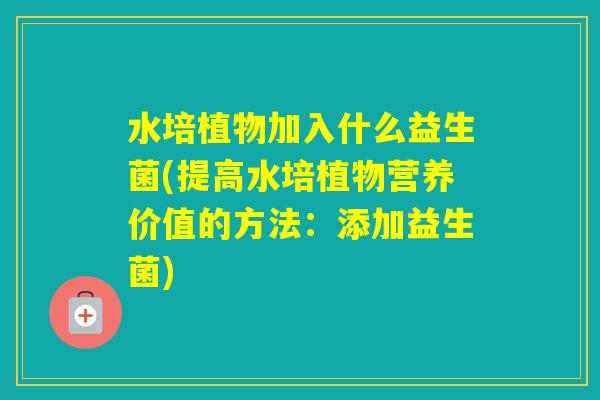 水培植物加入什么益生菌(提高水培植物营养价值的方法:添加益生菌) 水培植物加入什么益生菌(提高水培植物营养价值的方法:添加益生菌)