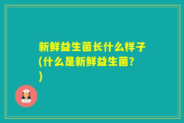 新鲜益生菌长什么样子(什么是新鲜益生菌？)