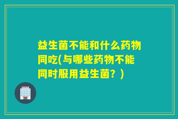 益生菌不能和什么同吃(与哪些不能同时服用益生菌？)