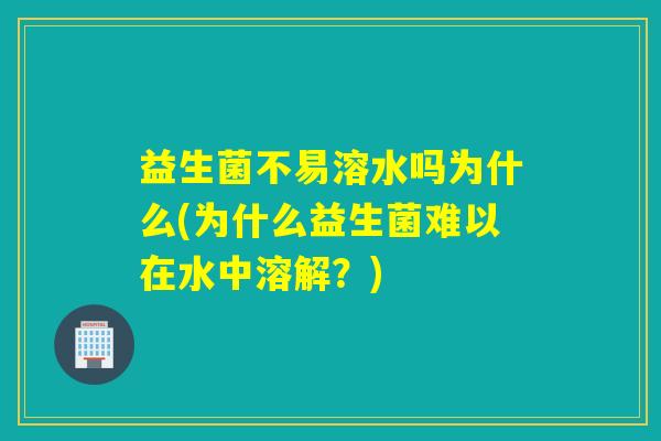 益生菌不易溶水吗为什么(为什么益生菌难以在水中溶解？)