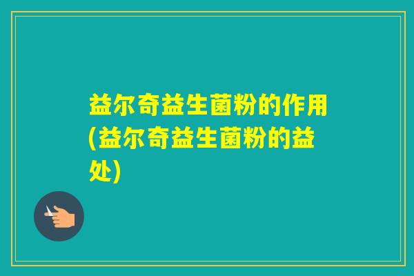 益尔奇益生菌粉的作用(益尔奇益生菌粉的益处)