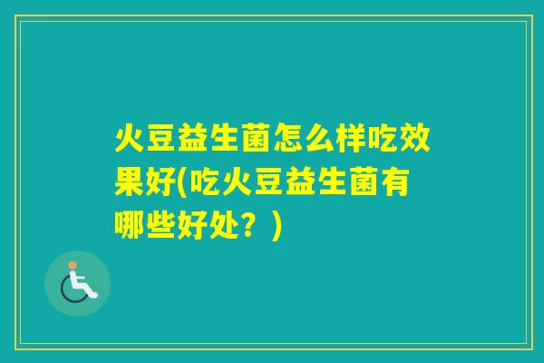 火豆益生菌怎么样吃效果好(吃火豆益生菌有哪些好处？)
