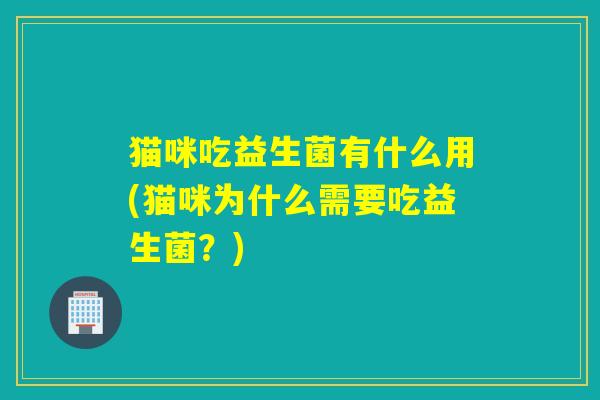 猫咪吃益生菌有什么用(猫咪为什么需要吃益生菌？)