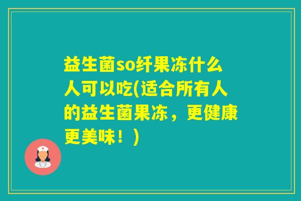 益生菌so纤果冻什么人可以吃(适合所有人的益生菌果冻，更健康更美味！)